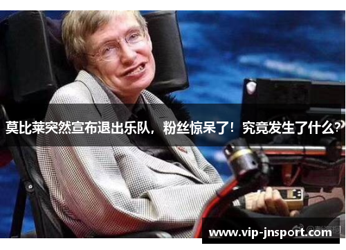 莫比莱突然宣布退出乐队，粉丝惊呆了！究竟发生了什么？