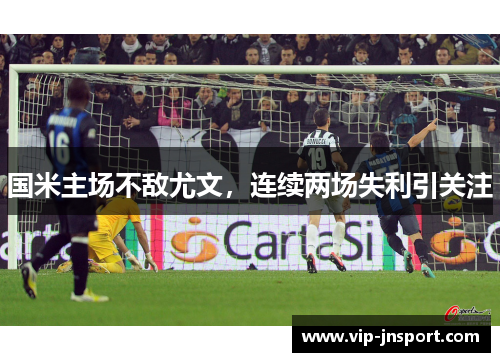 国米主场不敌尤文，连续两场失利引关注