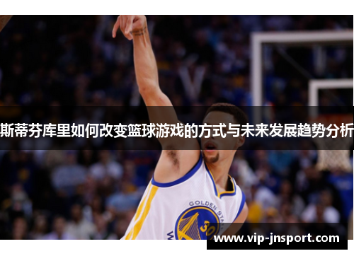 斯蒂芬库里如何改变篮球游戏的方式与未来发展趋势分析