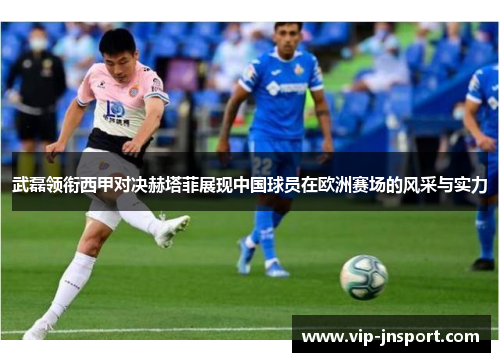 武磊领衔西甲对决赫塔菲展现中国球员在欧洲赛场的风采与实力