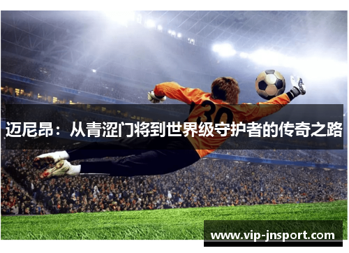 迈尼昂：从青涩门将到世界级守护者的传奇之路